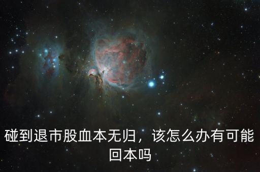 碰到退市股血本無歸，該怎么辦有可能回本嗎