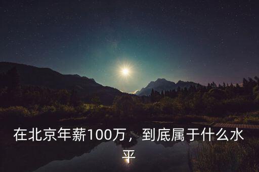 在北京年薪100萬，到底屬于什么水平
