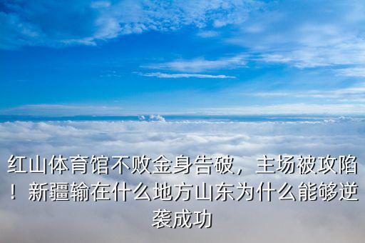 紅山體育館不敗金身告破，主場(chǎng)被攻陷！新疆輸在什么地方山東為什么能夠逆襲成功