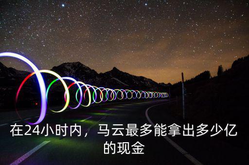 在24小時(shí)內(nèi)，馬云最多能拿出多少億的現(xiàn)金