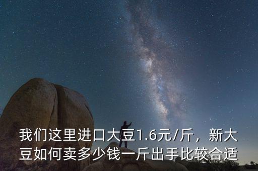 我們這里進口大豆1.6元/斤，新大豆如何賣多少錢一斤出手比較合適