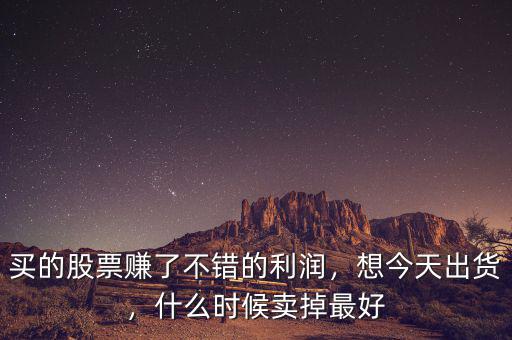 買的股票賺了不錯(cuò)的利潤(rùn)，想今天出貨，什么時(shí)候賣掉最好