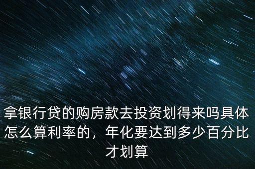 拿銀行貸的購房款去投資劃得來嗎具體怎么算利率的，年化要達到多少百分比才劃算