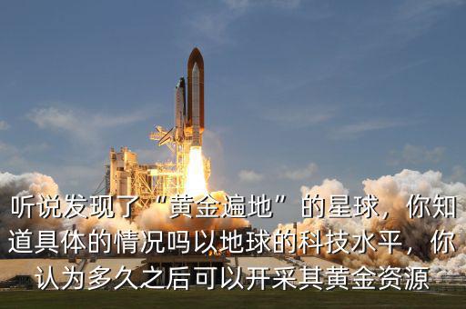 聽(tīng)說(shuō)發(fā)現(xiàn)了“黃金遍地”的星球，你知道具體的情況嗎以地球的科技水平，你認(rèn)為多久之后可以開(kāi)采其黃金資源