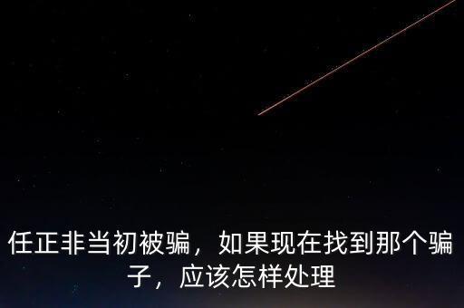 任正非當(dāng)初被騙，如果現(xiàn)在找到那個(gè)騙子，應(yīng)該怎樣處理
