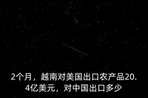 2個月，越南對美國出口農(nóng)產(chǎn)品20.4億美元，對中國出口多少