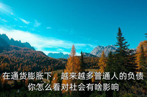 在通貨膨脹下，越來越多普通人的負(fù)債你怎么看對(duì)社會(huì)有啥影響