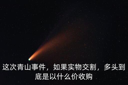 這次青山事件，如果實物交割，多頭到底是以什么價收購