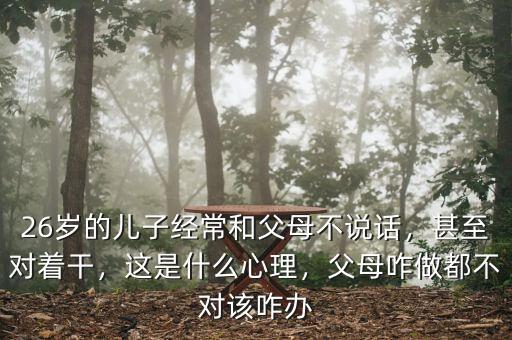 26歲的兒子經(jīng)常和父母不說話，甚至對(duì)著干，這是什么心理，父母咋做都不對(duì)該咋辦
