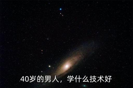 40歲的男人，學(xué)什么技術(shù)好