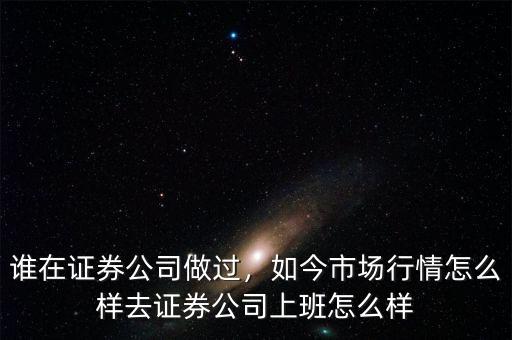 誰(shuí)在證券公司做過(guò)，如今市場(chǎng)行情怎么樣去證券公司上班怎么樣
