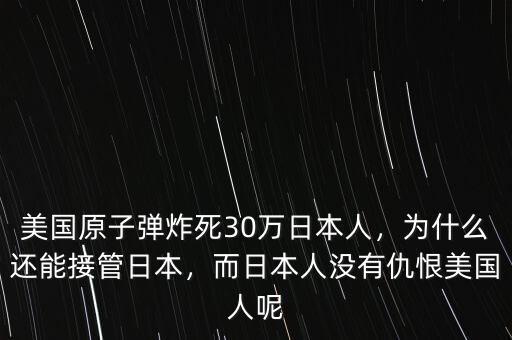 美國原子彈炸死30萬日本人，為什么還能接管日本，而日本人沒有仇恨美國人呢