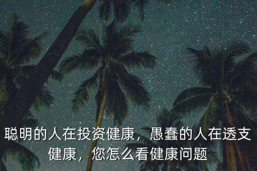 聰明的人在投資健康，愚蠢的人在透支健康，您怎么看健康問題