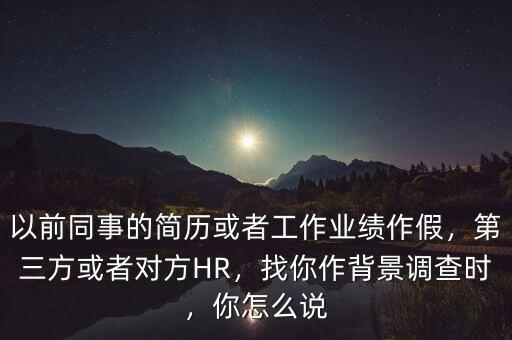 以前同事的簡(jiǎn)歷或者工作業(yè)績(jī)作假，第三方或者對(duì)方HR，找你作背景調(diào)查時(shí)，你怎么說(shuō)