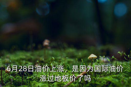 6月28日油價(jià)上漲，是因?yàn)閲H油價(jià)漲過地板價(jià)了嗎
