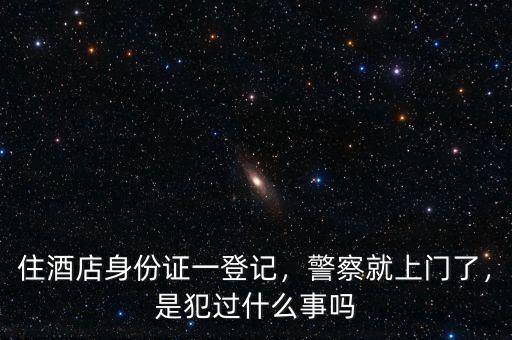 住酒店身份證一登記，警察就上門了，是犯過什么事嗎