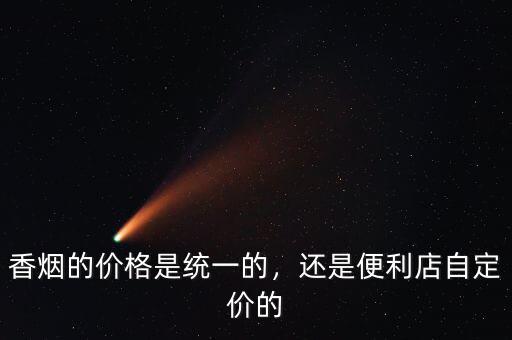 香煙的價(jià)格是統(tǒng)一的，還是便利店自定價(jià)的