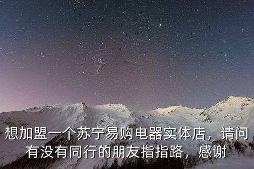 想加盟一個(gè)蘇寧易購(gòu)電器實(shí)體店，請(qǐng)問有沒有同行的朋友指指路，感謝