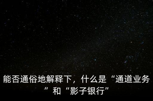 能否通俗地解釋下，什么是“通道業(yè)務(wù)”和“影子銀行”