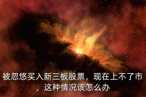 被忽悠買入新三板股票，現(xiàn)在上不了市，這種情況該怎么辦