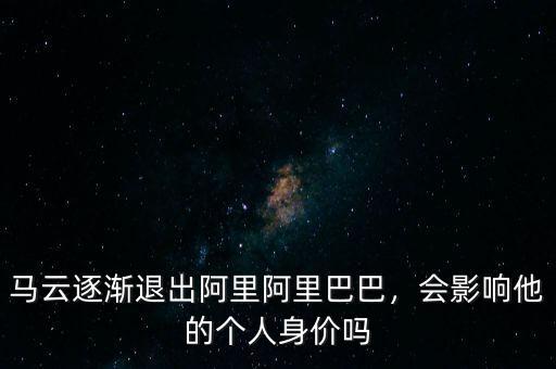 馬云逐漸退出阿里阿里巴巴，會影響他的個人身價嗎