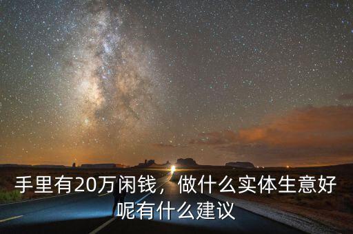 手里有20萬閑錢，做什么實體生意好呢有什么建議