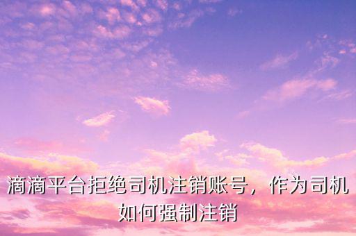 滴滴平臺(tái)拒絕司機(jī)注銷賬號(hào)，作為司機(jī)如何強(qiáng)制注銷