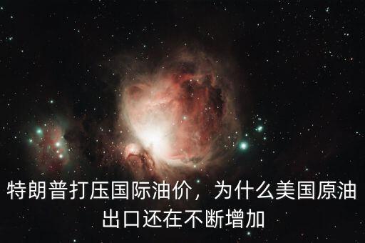 特朗普打壓國(guó)際油價(jià)，為什么美國(guó)原油出口還在不斷增加