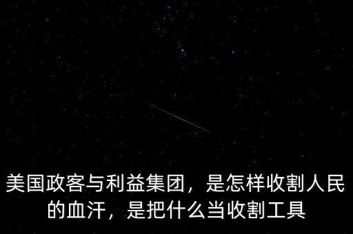 美國政客與利益集團(tuán)，是怎樣收割人民的血汗，是把什么當(dāng)收割工具