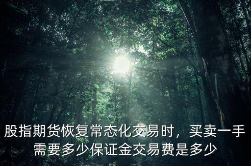 股指期貨恢復(fù)常態(tài)化交易時(shí)，買賣一手需要多少保證金交易費(fèi)是多少