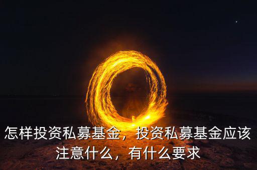 怎樣投資私募基金，投資私募基金應該注意什么，有什么要求