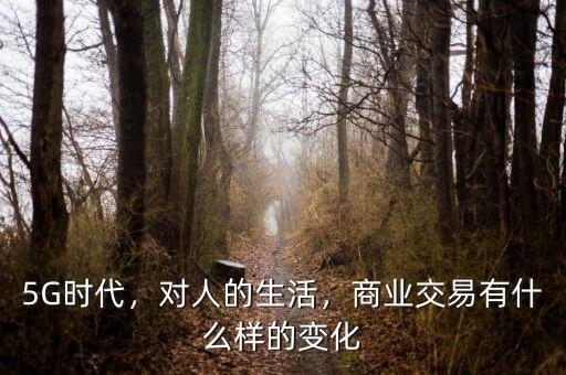 5G時代，對人的生活，商業(yè)交易有什么樣的變化