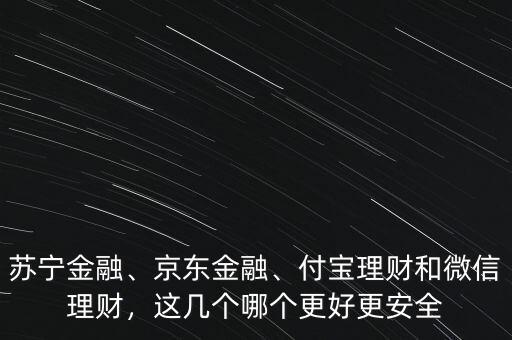 蘇寧金融、京東金融、付寶理財(cái)和微信理財(cái)，這幾個(gè)哪個(gè)更好更安全