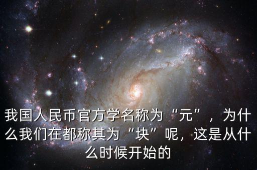 我國(guó)人民幣官方學(xué)名稱為“元”，為什么我們?cè)诙挤Q其為“塊”呢，這是從什么時(shí)候開(kāi)始的