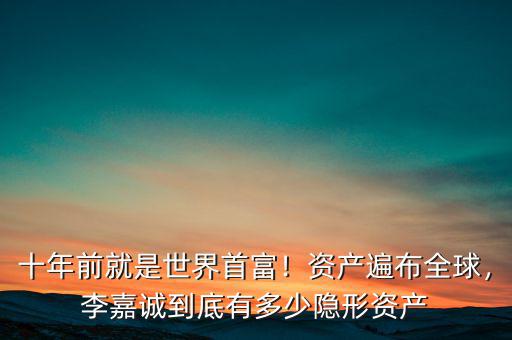 十年前就是世界首富！資產(chǎn)遍布全球，李嘉誠(chéng)到底有多少隱形資產(chǎn)