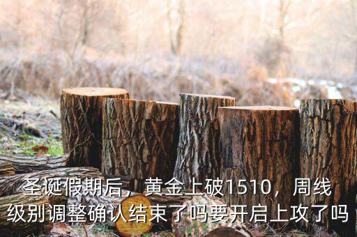 圣誕假期后，黃金上破1510，周線級別調(diào)整確認結(jié)束了嗎要開啟上攻了嗎