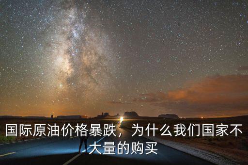 國際原油價格暴跌，為什么我們國家不大量的購買