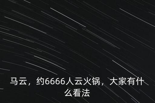 馬云，約6666人云火鍋，大家有什么看法