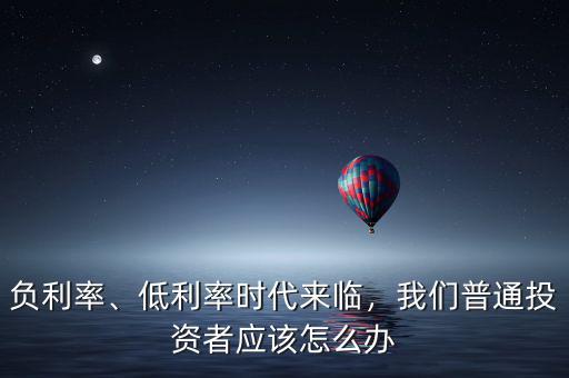 負利率、低利率時代來臨，我們普通投資者應該怎么辦