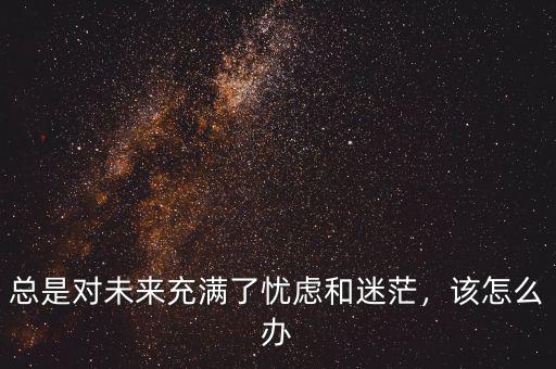 總是對未來充滿了憂慮和迷茫，該怎么辦