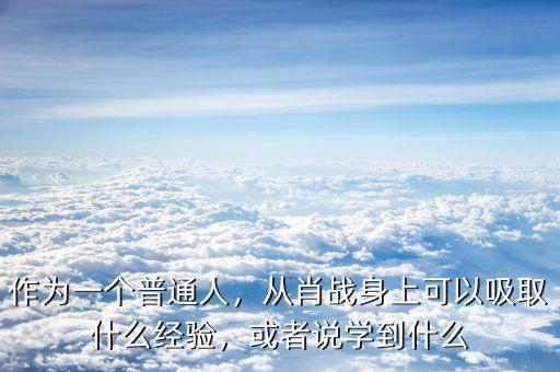作為一個(gè)普通人，從肖戰(zhàn)身上可以吸取什么經(jīng)驗(yàn)，或者說(shuō)學(xué)到什么