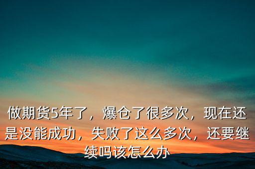 做期貨5年了，爆倉了很多次，現(xiàn)在還是沒能成功，失敗了這么多次，還要繼續(xù)嗎該怎么辦