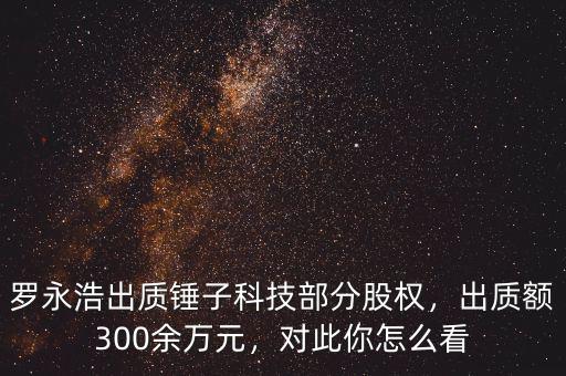 羅永浩出質錘子科技部分股權，出質額300余萬元，對此你怎么看