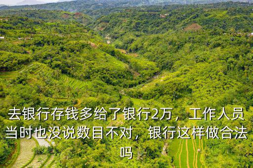 去銀行存錢多給了銀行2萬，工作人員當(dāng)時也沒說數(shù)目不對，銀行這樣做合法嗎