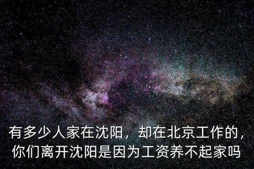 有多少人家在沈陽，卻在北京工作的，你們離開沈陽是因?yàn)楣べY養(yǎng)不起家嗎