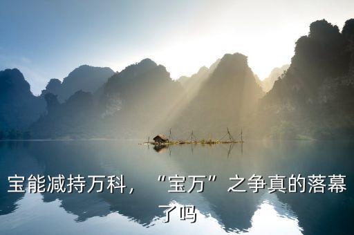 寶能減持萬科，“寶萬”之爭真的落幕了嗎