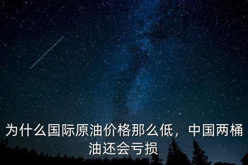 為什么國(guó)際原油價(jià)格那么低，中國(guó)兩桶油還會(huì)虧損