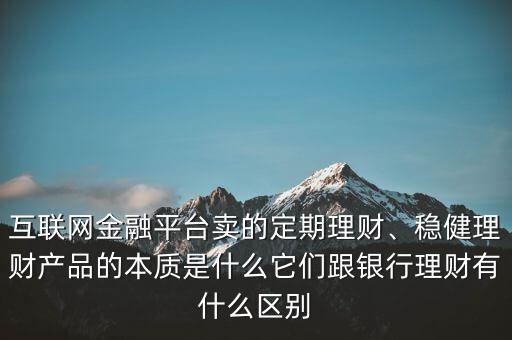 互聯(lián)網(wǎng)金融平臺賣的定期理財、穩(wěn)健理財產(chǎn)品的本質是什么它們跟銀行理財有什么區(qū)別