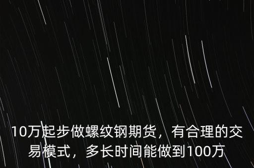 10萬起步做螺紋鋼期貨，有合理的交易模式，多長時(shí)間能做到100萬
