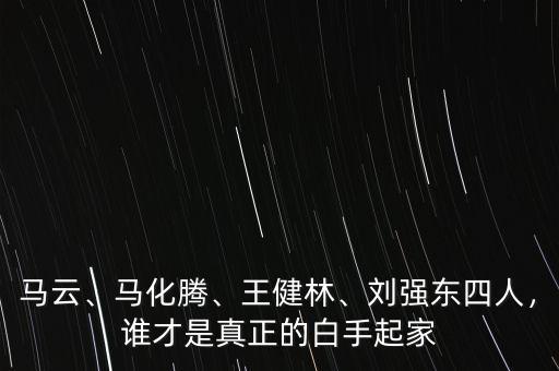 馬云、馬化騰、王健林、劉強(qiáng)東四人，誰(shuí)才是真正的白手起家